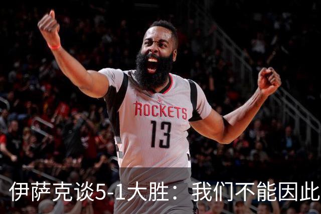 伊萨克谈5-1大胜：我们不能因此飘飘然，接下来的对手更强
