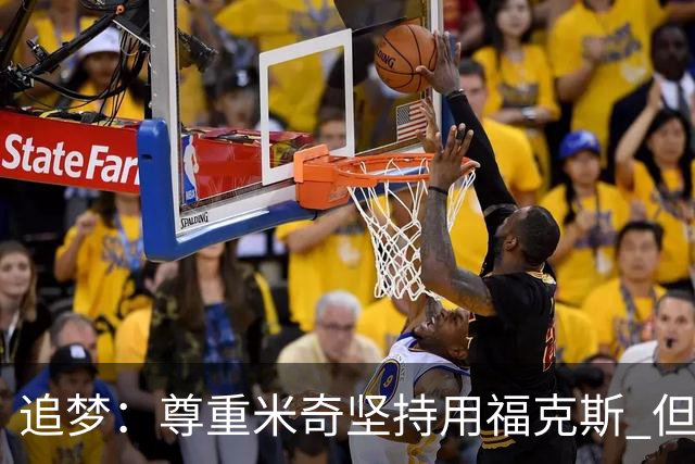 追梦：尊重米奇坚持用福克斯 但他需要根据实时情况做出调整！